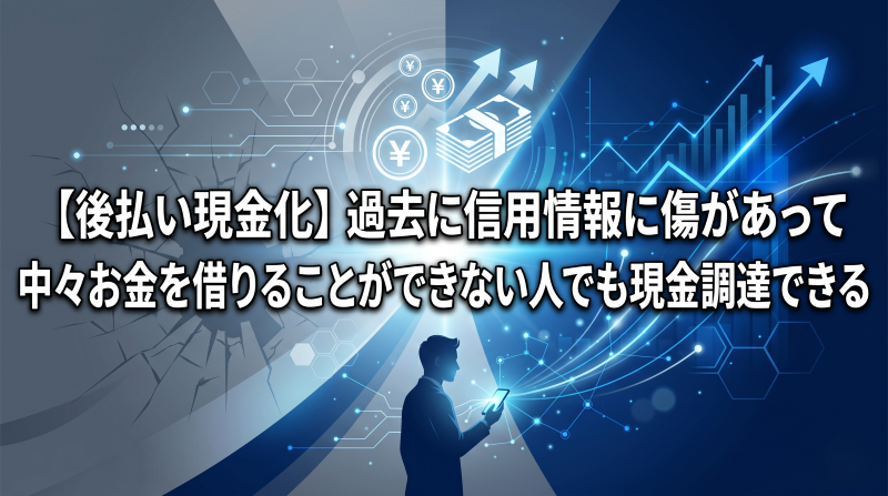 【後払い現金化】過去に信用情報に傷があって中々お金を借りることができない人でも現金調達できる